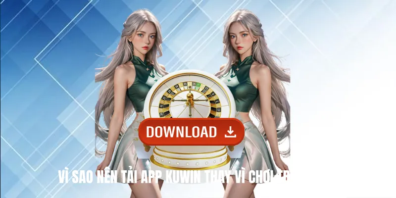 Vì Sao Nên Tải App Kuwin Thay Vì Chơi Trên Web?